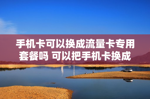 手机卡可以换成流量卡专用套餐吗 可以把手机卡换成流量卡