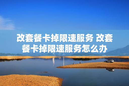 改套餐卡掉限速服务 改套餐卡掉限速服务怎么办