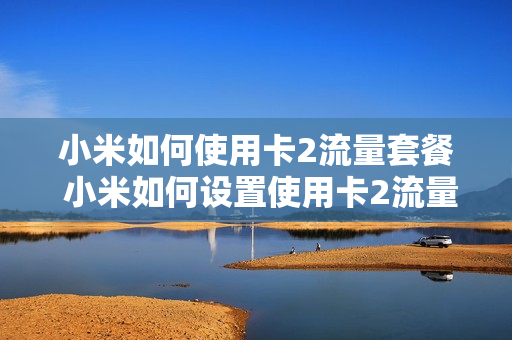 小米如何使用卡2流量套餐 小米如何设置使用卡2流量
