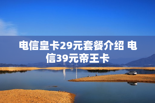 电信皇卡29元套餐介绍 电信39元帝王卡