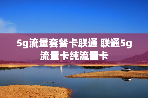 5g流量套餐卡联通 联通5g流量卡纯流量卡