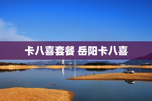 卡八喜套餐 岳阳卡八喜