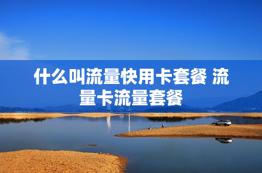 什么叫流量快用卡套餐 流量卡流量套餐