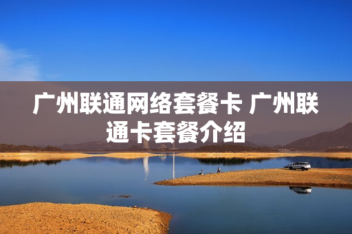 广州联通网络套餐卡 广州联通卡套餐介绍