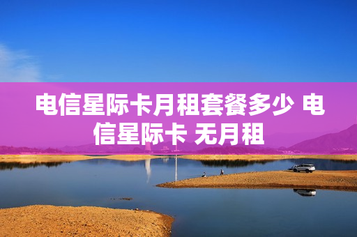 电信星际卡月租套餐多少 电信星际卡 无月租