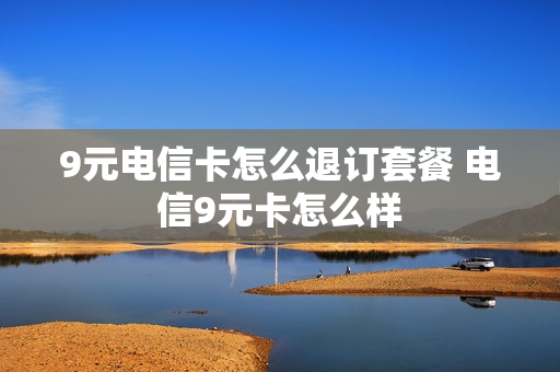 9元电信卡怎么退订套餐 电信9元卡怎么样