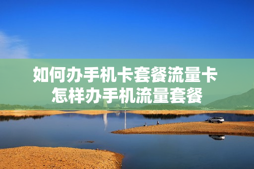 如何办手机卡套餐流量卡 怎样办手机流量套餐