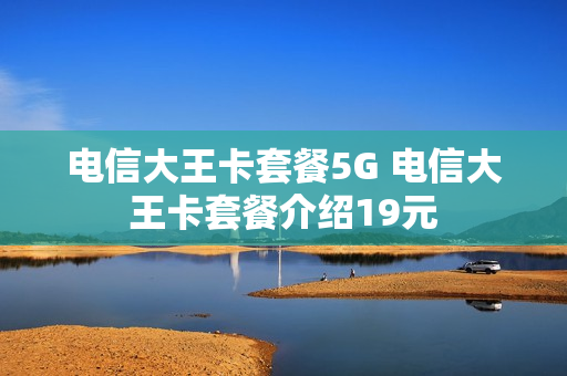 电信大王卡套餐5G 电信大王卡套餐介绍19元