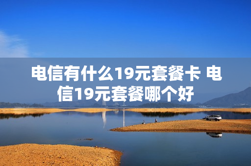 电信有什么19元套餐卡 电信19元套餐哪个好