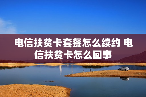 电信扶贫卡套餐怎么续约 电信扶贫卡怎么回事