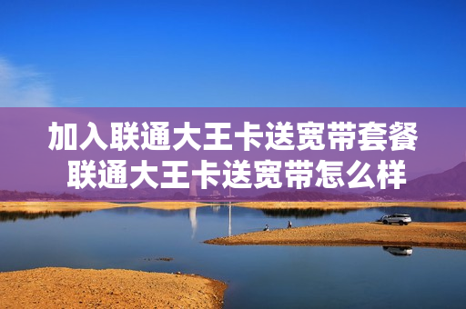 加入联通大王卡送宽带套餐 联通大王卡送宽带怎么样