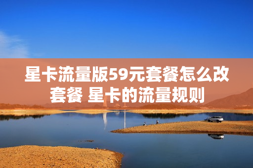 星卡流量版59元套餐怎么改套餐 星卡的流量规则