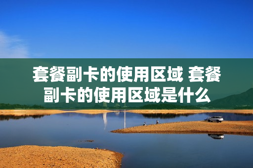 套餐副卡的使用区域 套餐副卡的使用区域是什么
