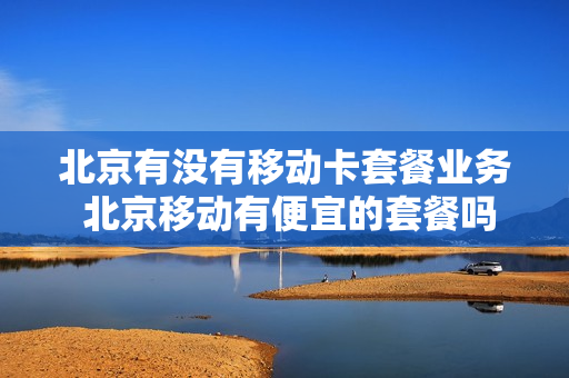 北京有没有移动卡套餐业务 北京移动有便宜的套餐吗