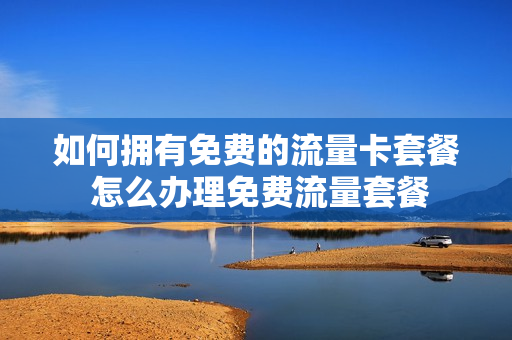 如何拥有免费的流量卡套餐 怎么办理免费流量套餐