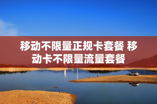 移动不限量正规卡套餐 移动卡不限量流量套餐