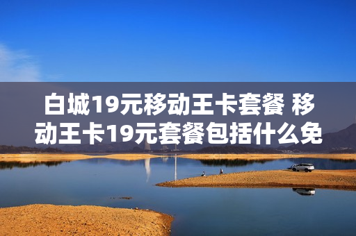 白城19元移动王卡套餐 移动王卡19元套餐包括什么免费的