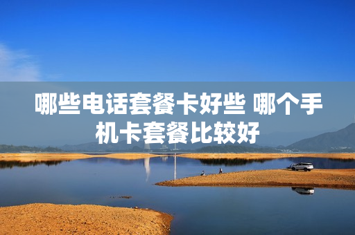 哪些电话套餐卡好些 哪个手机卡套餐比较好