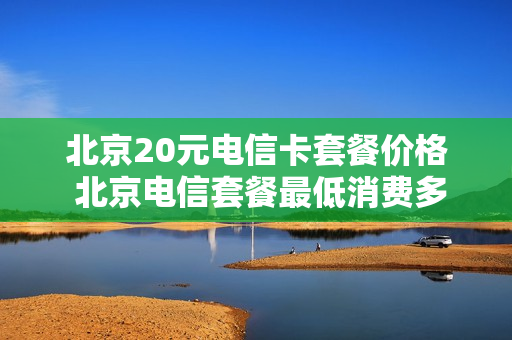 北京20元电信卡套餐价格 北京电信套餐最低消费多少钱
