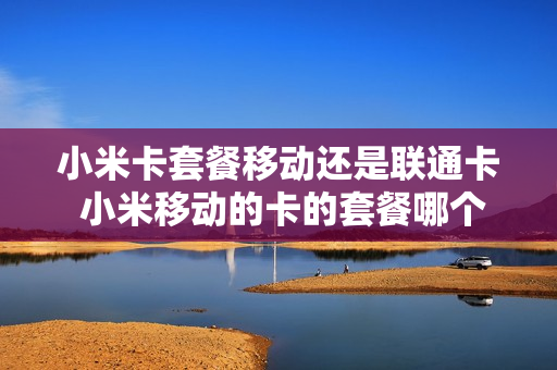小米卡套餐移动还是联通卡 小米移动的卡的套餐哪个好