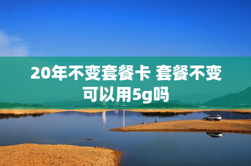 20年不变套餐卡 套餐不变可以用5g吗
