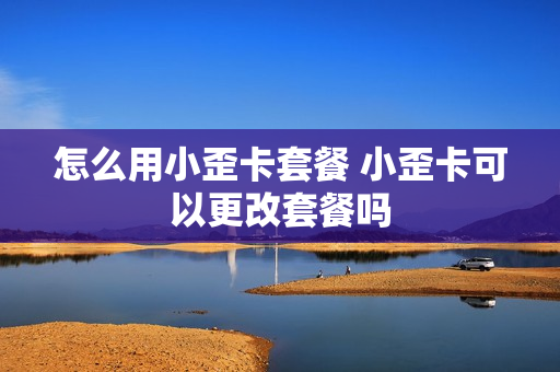 怎么用小歪卡套餐 小歪卡可以更改套餐吗