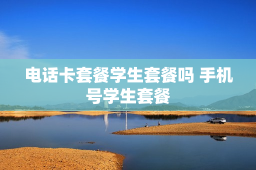 电话卡套餐学生套餐吗 手机号学生套餐