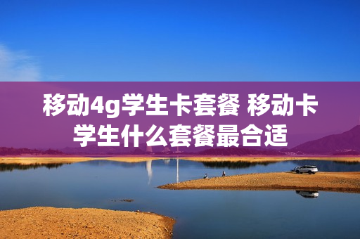 移动4g学生卡套餐 移动卡学生什么套餐最合适