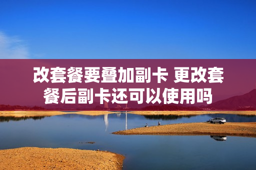 改套餐要叠加副卡 更改套餐后副卡还可以使用吗
