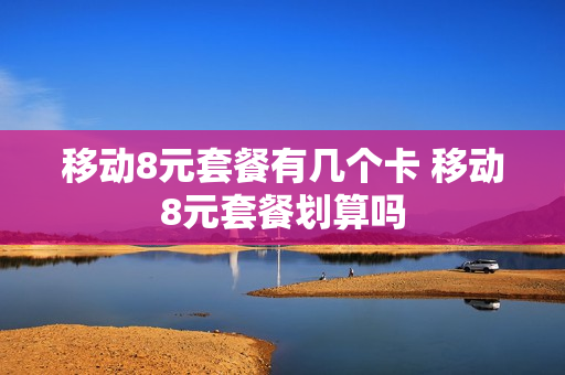 移动8元套餐有几个卡 移动8元套餐划算吗