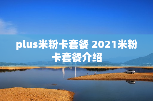 plus米粉卡套餐 2021米粉卡套餐介绍