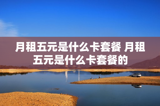 月租五元是什么卡套餐 月租五元是什么卡套餐的