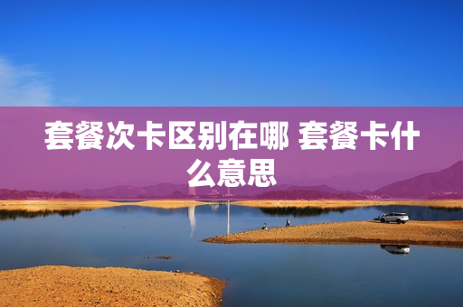 套餐次卡区别在哪 套餐卡什么意思