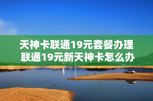 天神卡联通19元套餐办理 联通19元新天神卡怎么办理