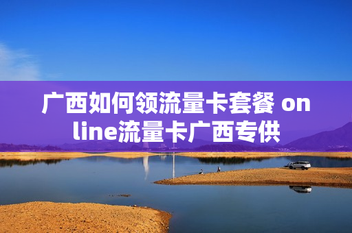 广西如何领流量卡套餐 online流量卡广西专供