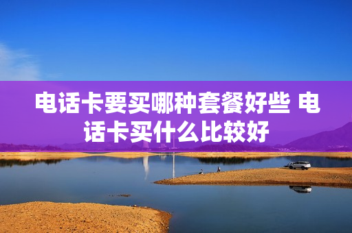 电话卡要买哪种套餐好些 电话卡买什么比较好