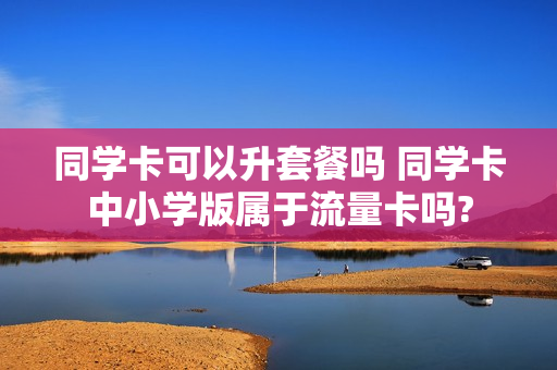 同学卡可以升套餐吗 同学卡中小学版属于流量卡吗?