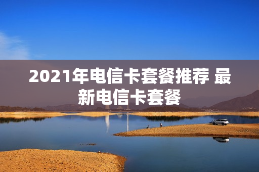 2021年电信卡套餐推荐 最新电信卡套餐