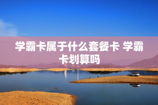 学霸卡属于什么套餐卡 学霸卡划算吗