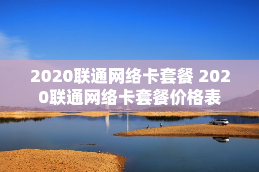 2020联通网络卡套餐 2020联通网络卡套餐价格表