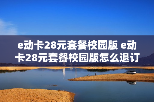 e动卡28元套餐校园版 e动卡28元套餐校园版怎么退订