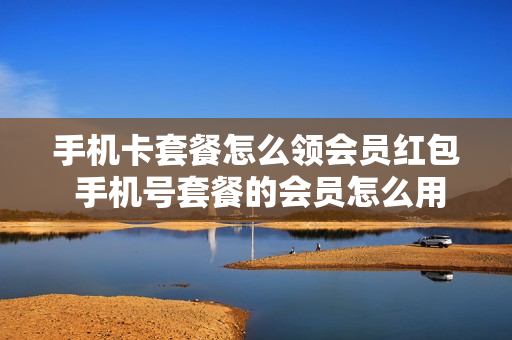 手机卡套餐怎么领会员红包 手机号套餐的会员怎么用