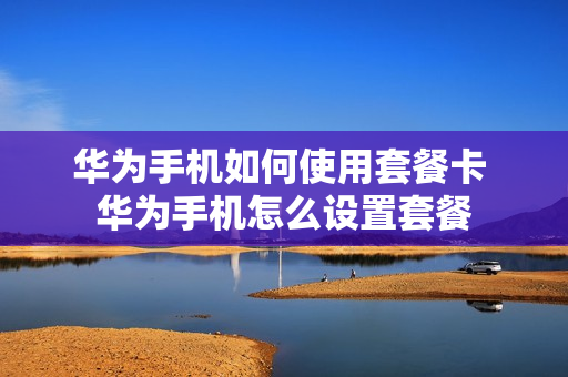 华为手机如何使用套餐卡 华为手机怎么设置套餐