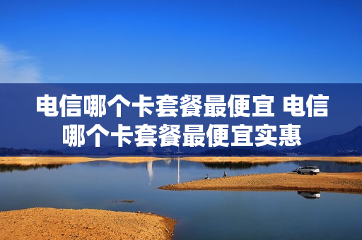 电信哪个卡套餐最便宜 电信哪个卡套餐最便宜实惠