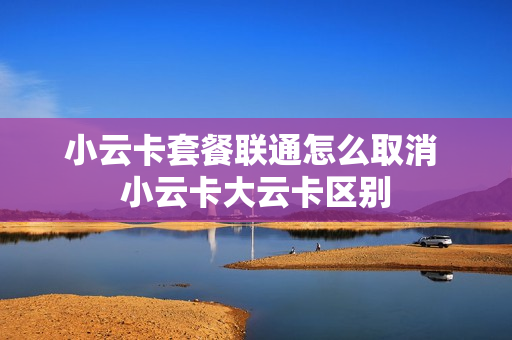 小云卡套餐联通怎么取消 小云卡大云卡区别