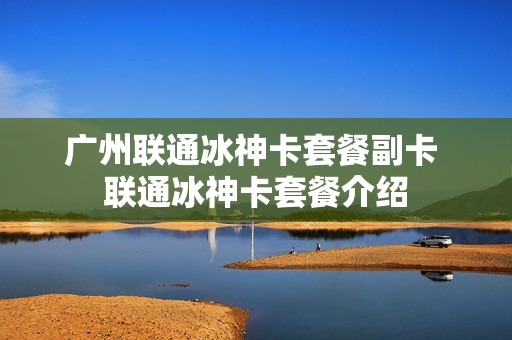 广州联通冰神卡套餐副卡 联通冰神卡套餐介绍