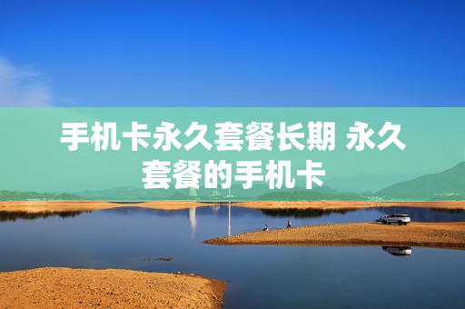 手机卡永久套餐长期 永久套餐的手机卡