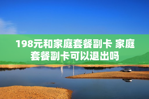 198元和家庭套餐副卡 家庭套餐副卡可以退出吗