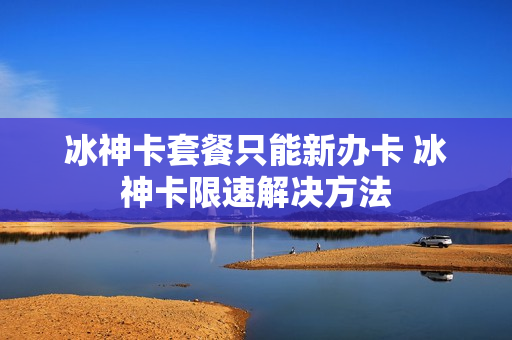 冰神卡套餐只能新办卡 冰神卡限速解决方法