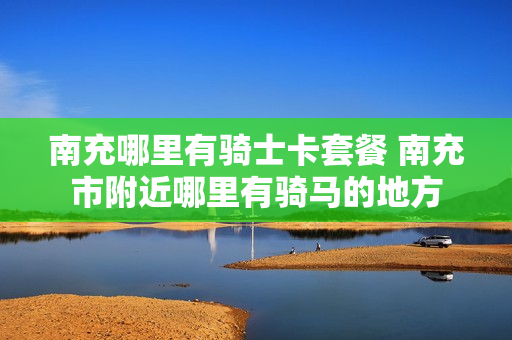 南充哪里有骑士卡套餐 南充市附近哪里有骑马的地方